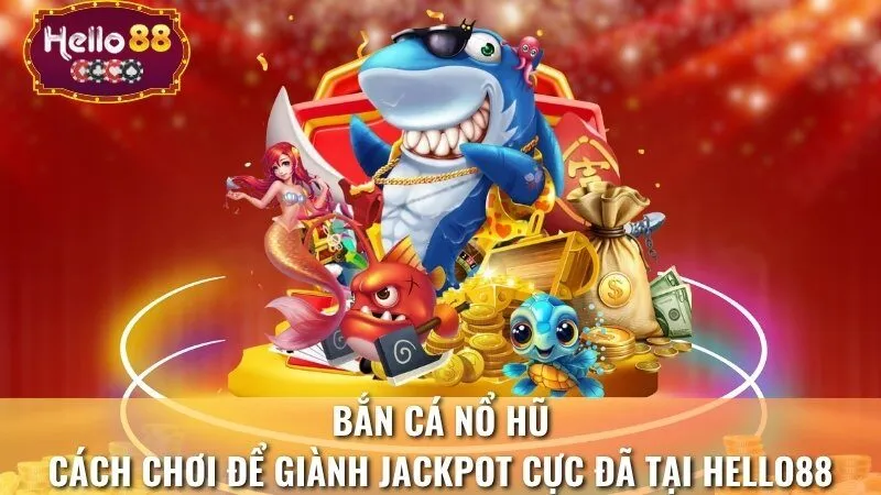 Bắn Cá Nổ Hũ - Cách Chơi Để Giành Jackpot Cực Đã Tại Hello88